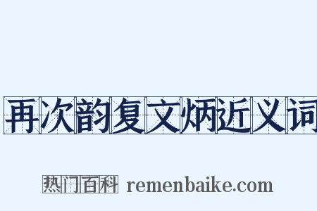 再次韵复文炳近义词是什么意思的图片